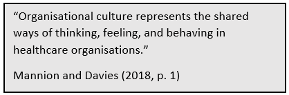 “Organisational culture represents the shared ways of thinking, feeling, and behaving in healthcare organisations.” Mannion and Davies (2018 p. 1)